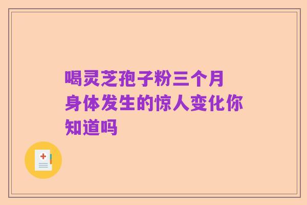 喝灵芝孢子粉三个月 身体发生的惊人变化你知道吗