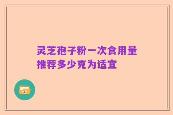灵芝孢子粉一次食用量推荐多少克为适宜