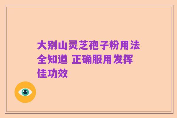 大别山灵芝孢子粉用法全知道 正确服用发挥佳功效