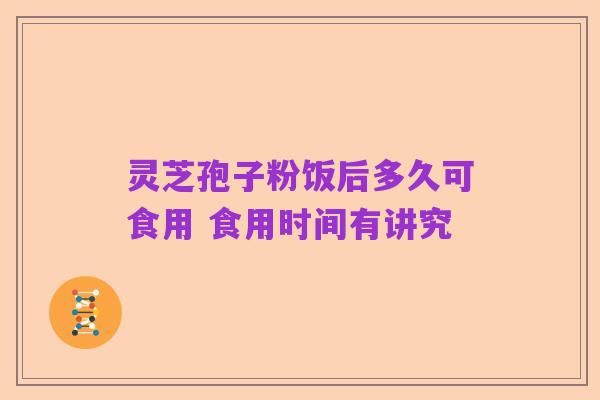 灵芝孢子粉饭后多久可食用 食用时间有讲究