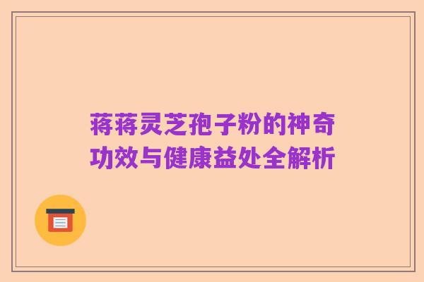 蒋蒋灵芝孢子粉的神奇功效与健康益处全解析