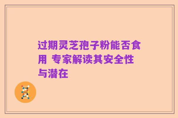 过期灵芝孢子粉能否食用 专家解读其安全性与潜在