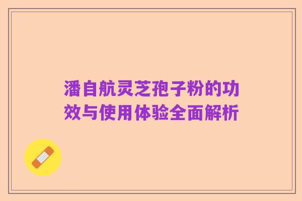 潘自航灵芝孢子粉的功效与使用体验全面解析