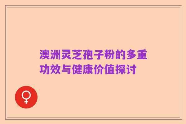 澳洲灵芝孢子粉的多重功效与健康价值探讨