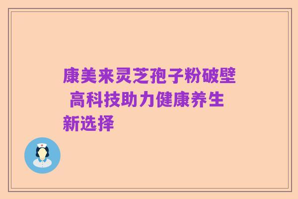 康美来灵芝孢子粉破壁 高科技助力健康养生新选择