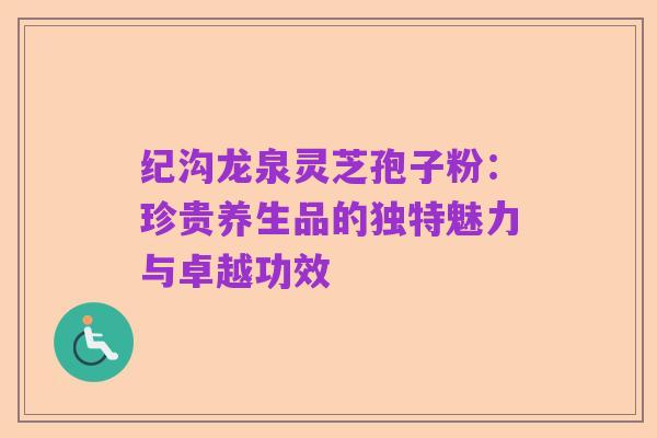 纪沟龙泉灵芝孢子粉：珍贵养生品的独特魅力与卓越功效