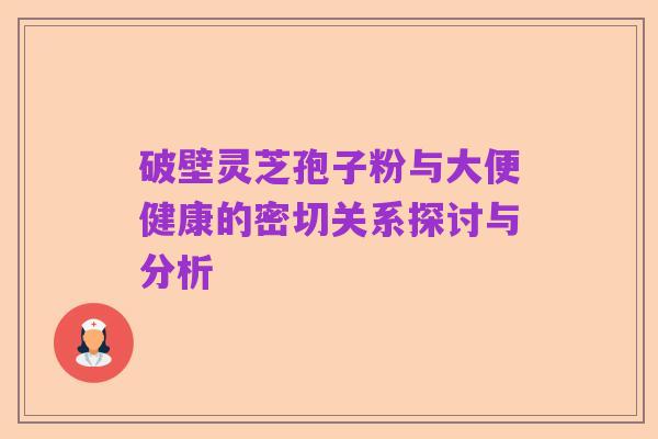 破壁灵芝孢子粉与大便健康的密切关系探讨与分析