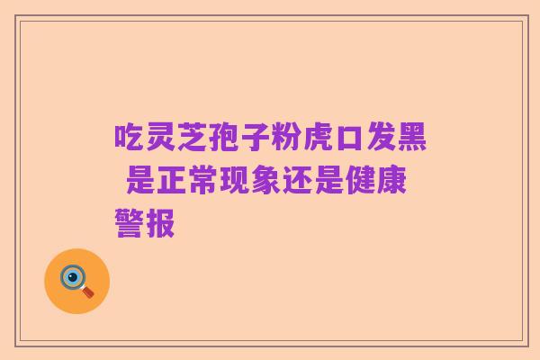 吃灵芝孢子粉虎口发黑 是正常现象还是健康警报