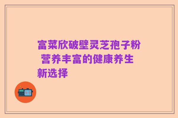 富菜欣破壁灵芝孢子粉 营养丰富的健康养生新选择