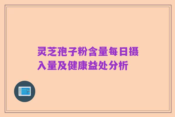 灵芝孢子粉含量每日摄入量及健康益处分析