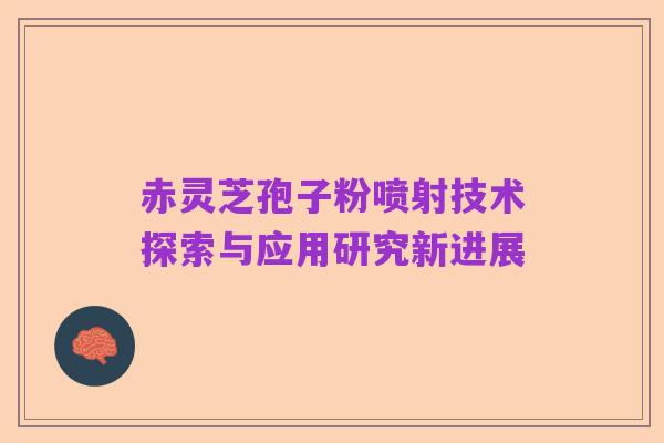 赤灵芝孢子粉喷射技术探索与应用研究新进展