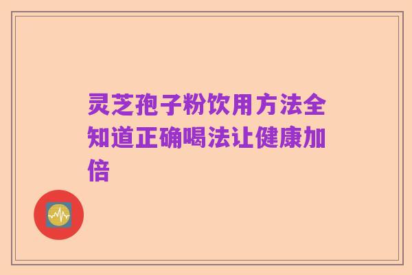 灵芝孢子粉饮用方法全知道正确喝法让健康加倍
