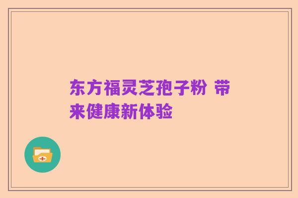 东方福灵芝孢子粉 带来健康新体验