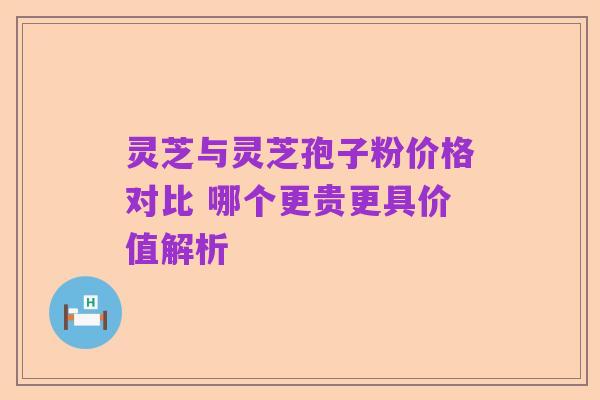 灵芝与灵芝孢子粉价格对比 哪个更贵更具价值解析