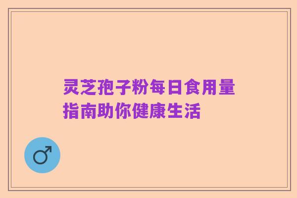 灵芝孢子粉每日食用量指南助你健康生活