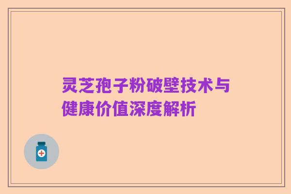 灵芝孢子粉破壁技术与健康价值深度解析