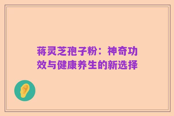 蒋灵芝孢子粉:神奇功效与健康养生的新选择