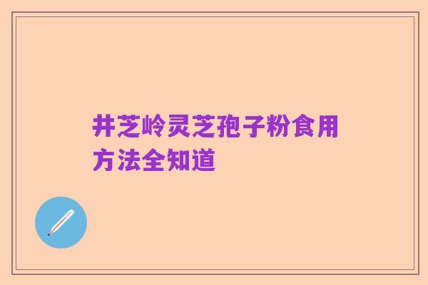 井芝岭灵芝孢子粉食用方法全知道