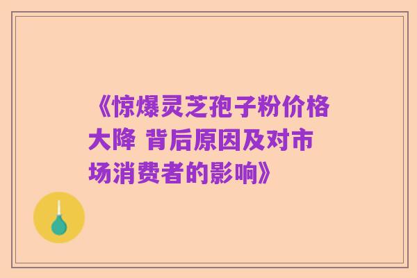 《惊爆灵芝孢子粉价格大降 背后原因及对市场消费者的影响》