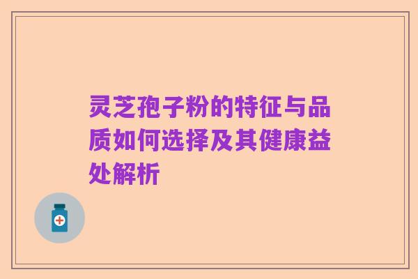 灵芝孢子粉的特征与品质如何选择及其健康益处解析