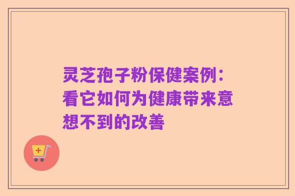 灵芝孢子粉保健案例：看它如何为健康带来意想不到的改善