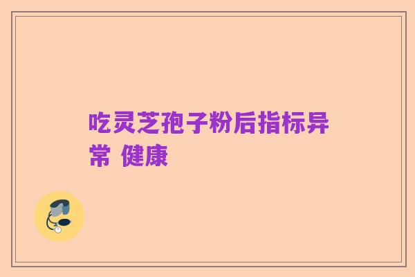 吃灵芝孢子粉后指标异常 健康