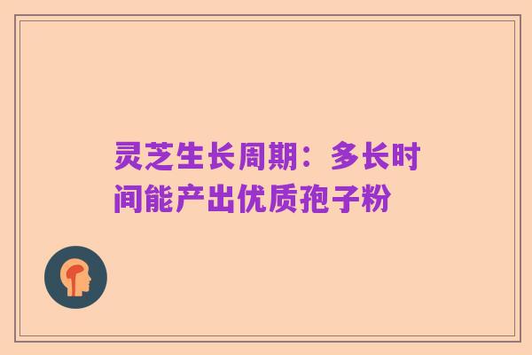 灵芝生长周期:多长时间能产出优质孢子粉