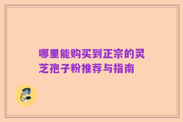 哪里能购买到正宗的灵芝孢子粉推荐与指南