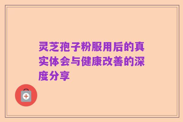 灵芝孢子粉服用后的真实体会与健康改善的深度分享