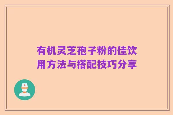 有机灵芝孢子粉的佳饮用方法与搭配技巧分享