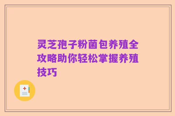 灵芝孢子粉菌包养殖全攻略助你轻松掌握养殖技巧