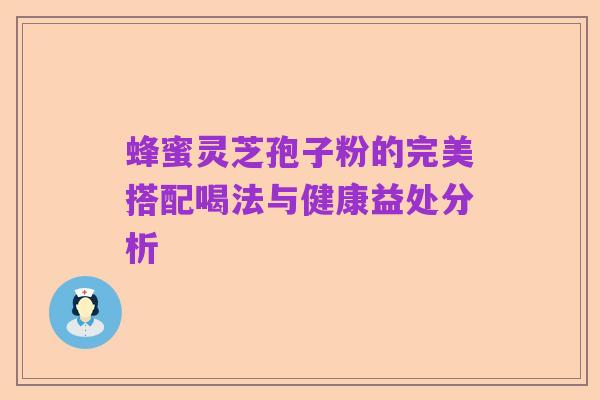 蜂蜜灵芝孢子粉的完美搭配喝法与健康益处分析