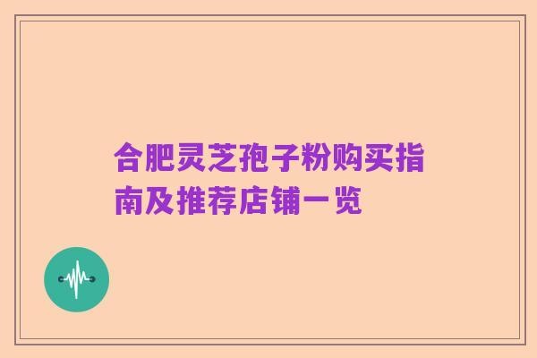 合肥灵芝孢子粉购买指南及推荐店铺一览