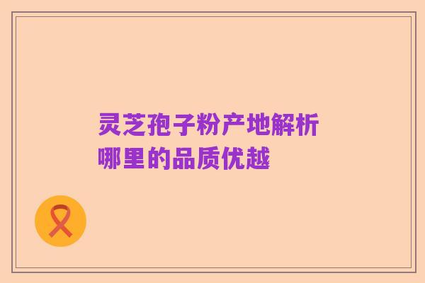 灵芝孢子粉产地解析 哪里的品质优越