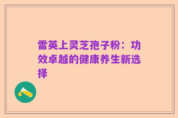 雷英上灵芝孢子粉:功效卓越的健康养生新选择