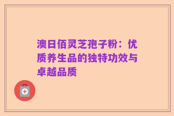 澳日佰灵芝孢子粉：优质养生品的独特功效与卓越品质