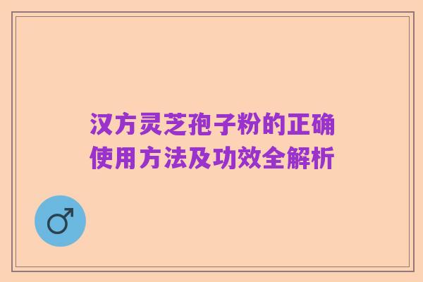 汉方灵芝孢子粉的正确使用方法及功效全解析