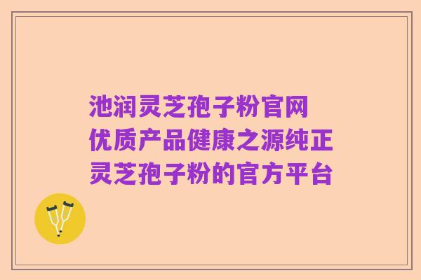 池润灵芝孢子粉官网 优质产品健康之源纯正灵芝孢子粉的官方平台