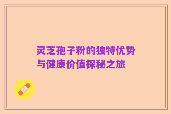 灵芝孢子粉的独特优势与健康价值探秘之旅