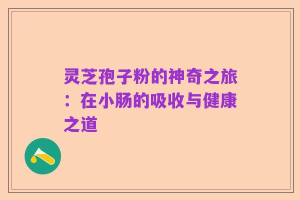 灵芝孢子粉的神奇之旅:在小肠的吸收与健康之道