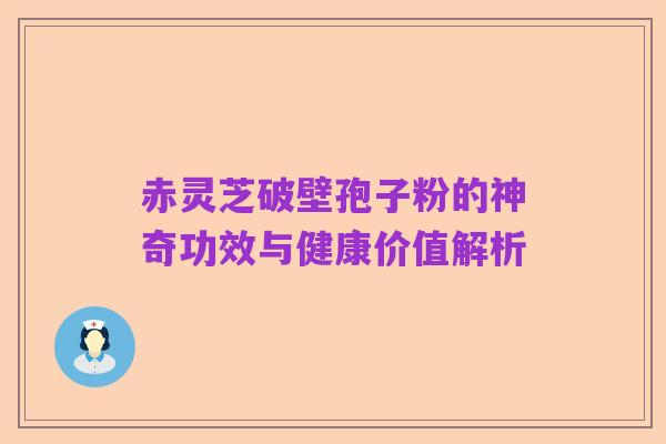 赤灵芝破壁孢子粉的神奇功效与健康价值解析
