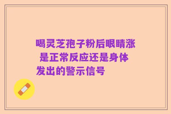 喝灵芝孢子粉后眼睛涨 是正常反应还是身体发出的警示信号