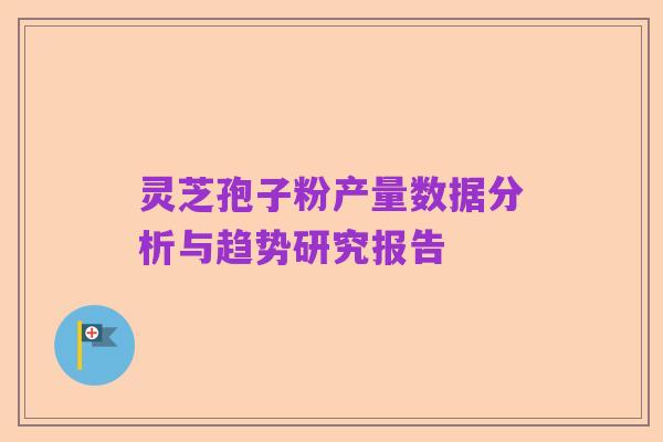 灵芝孢子粉产量数据分析与趋势研究报告