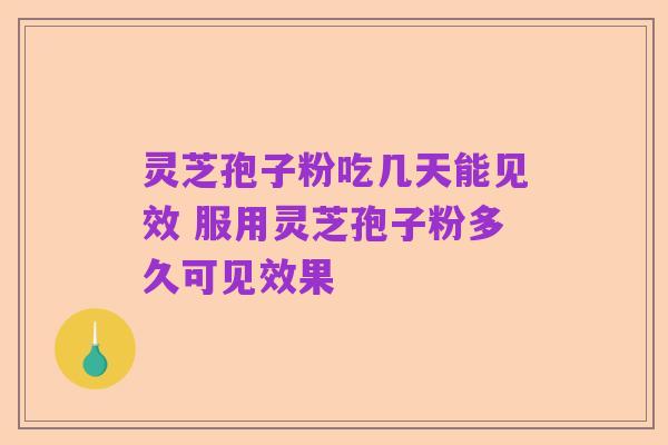 灵芝孢子粉吃几天能见效 服用灵芝孢子粉多久可见效果