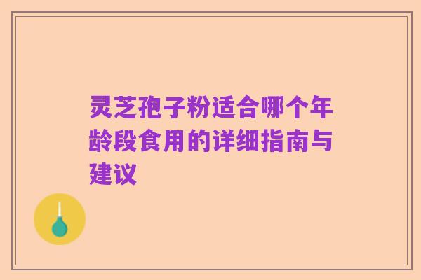 灵芝孢子粉适合哪个年龄段食用的详细指南与建议