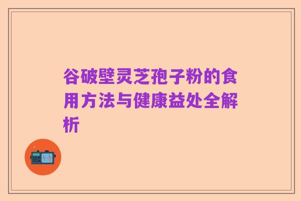 谷破壁灵芝孢子粉的食用方法与健康益处全解析
