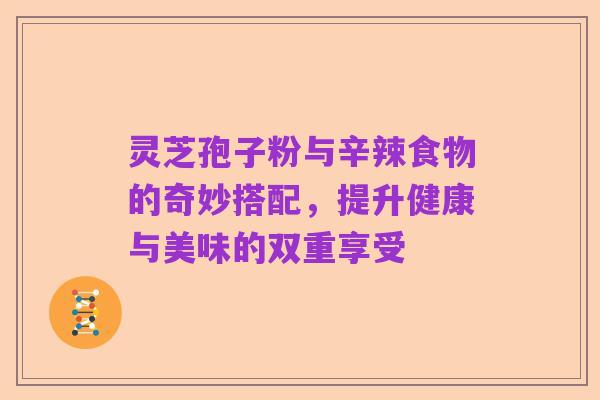 灵芝孢子粉与辛辣食物的奇妙搭配，提升健康与美味的双重享受