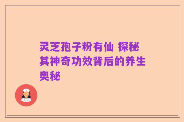 灵芝孢子粉有仙 探秘其神奇功效背后的养生奥秘