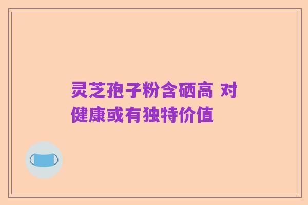 灵芝孢子粉含硒高 对健康或有独特价值