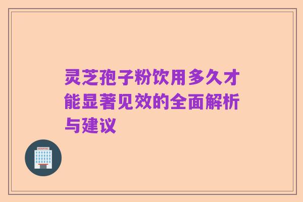 灵芝孢子粉饮用多久才能显著见效的全面解析与建议
